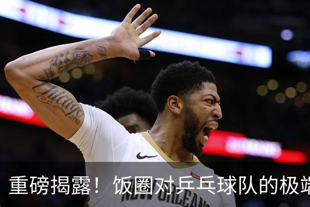 重磅揭露！饭圈对乒乓球队的极端行为引发争议