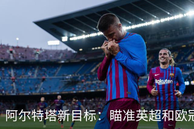 阿尔特塔新目标：瞄准英超和欧冠双冠辉煌
