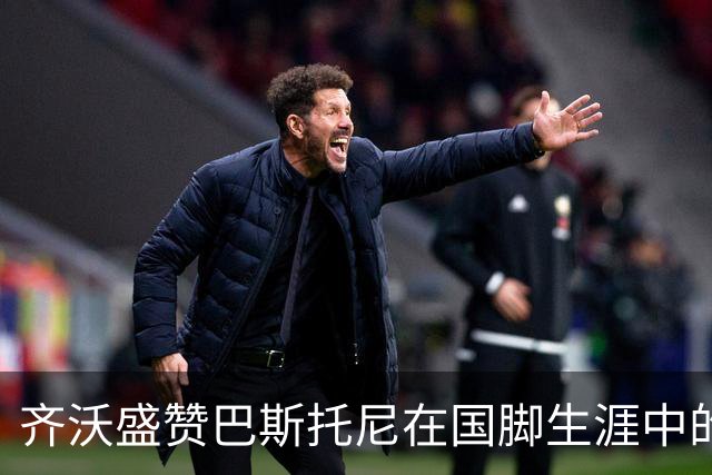 齐沃盛赞巴斯托尼在国脚生涯中的突出表现